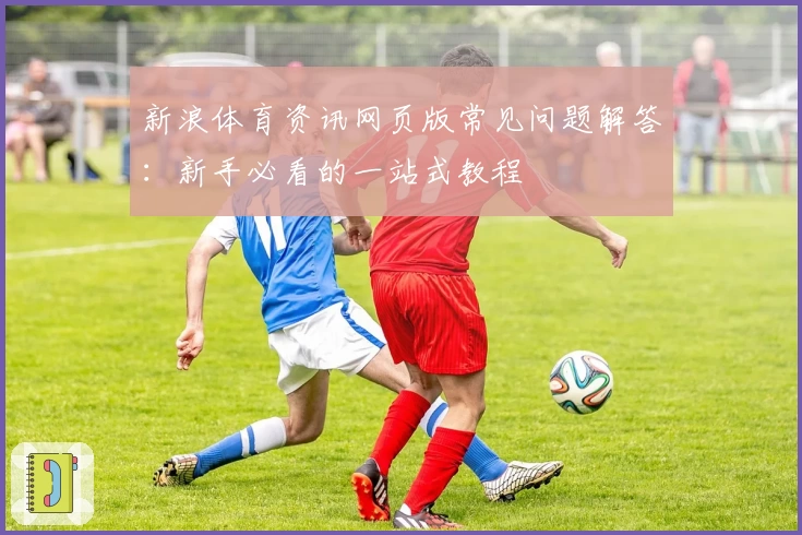 新浪体育资讯网页版常见问题解答：新手必看的一站式教程