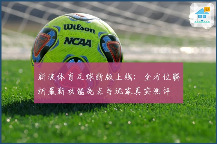 新浪体育足球新版上线:全方位解析最新功能亮点与玩家真实测评