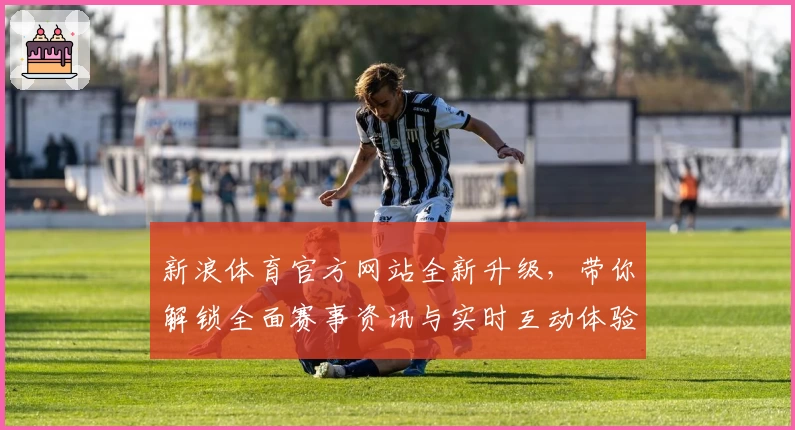新浪体育官方网站全新升级，带你解锁全面赛事资讯与实时互动体验