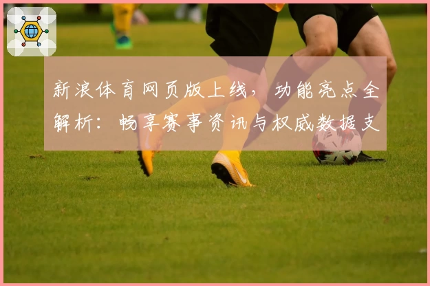 新浪体育网页版上线，功能亮点全解析：畅享赛事资讯与权威数据支持