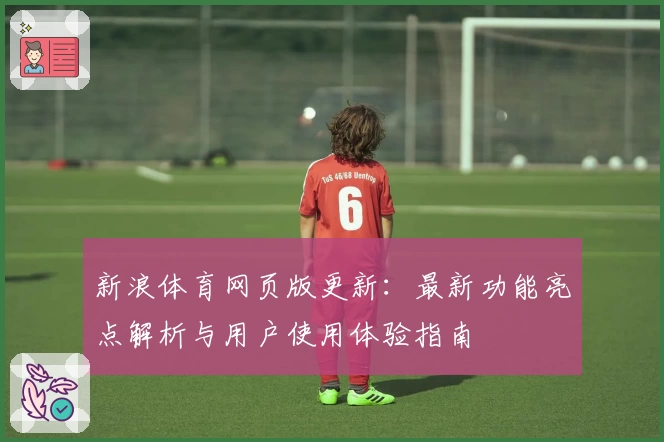 新浪体育网页版更新:最新功能亮点解析与用户使用体验指南
