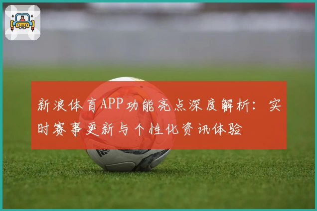 新浪体育APP功能亮点深度解析：实时赛事更新与个性化资讯体验