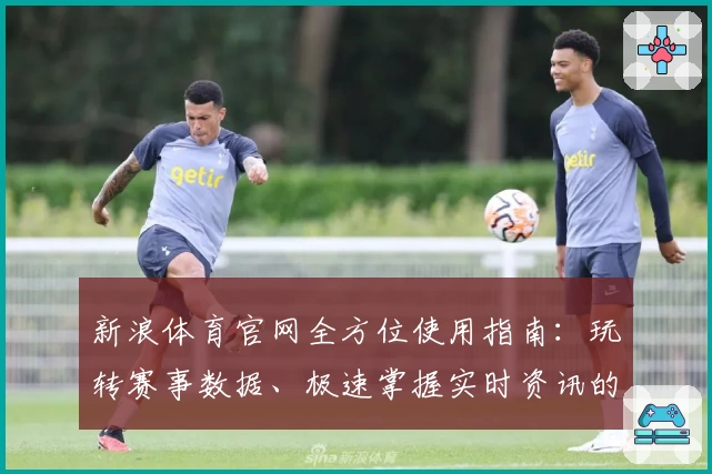 新浪体育官网全方位使用指南：玩转赛事数据、极速掌握实时资讯的高效秘诀