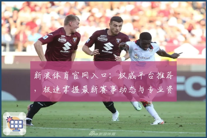 新浪体育官网入口:权威平台推荐,极速掌握最新赛事动态与专业资讯