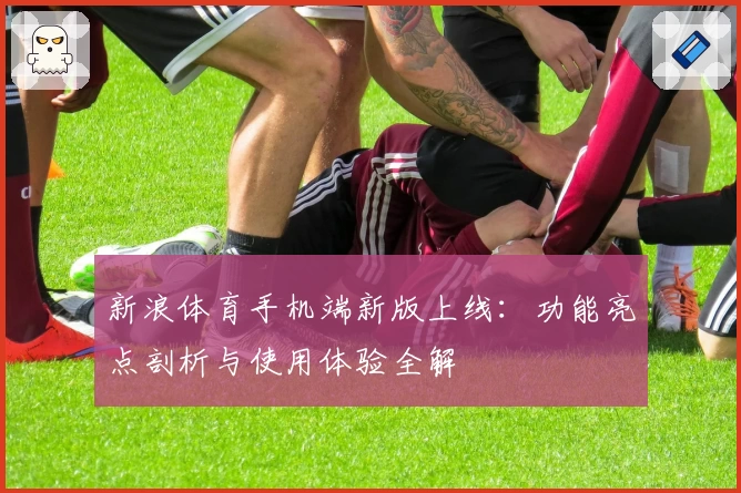 新浪体育手机端新版上线：功能亮点剖析与使用体验全解