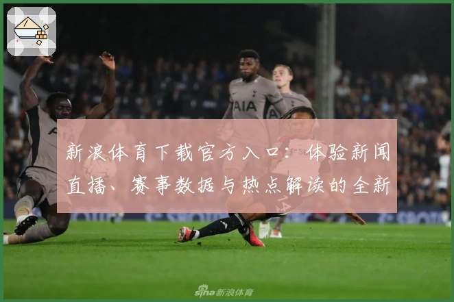 新浪体育下载官方入口：体验新闻直播、赛事数据与热点解读的全新方式