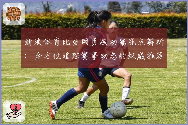 新浪体育比分网页版功能亮点解析：全方位追踪赛事动态的权威推荐