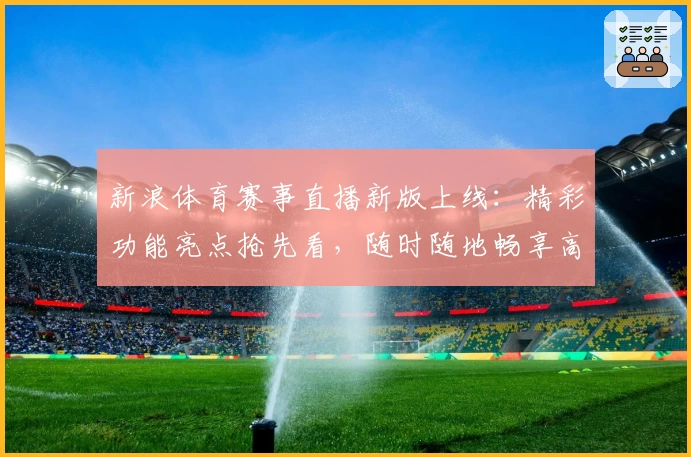 新浪体育赛事直播新版上线：精彩功能亮点抢先看，随时随地畅享高清观赛体验