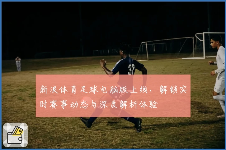 新浪体育足球电脑版上线，解锁实时赛事动态与深度解析体验