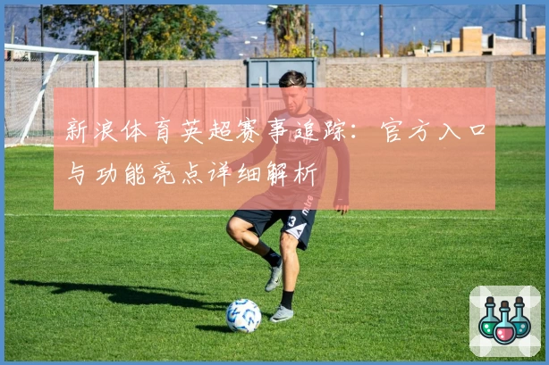 新浪体育英超赛事追踪：官方入口与功能亮点详细解析