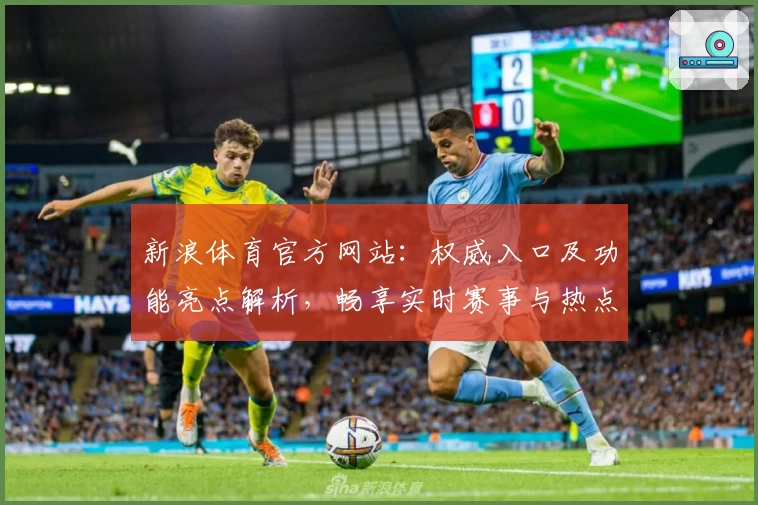 新浪体育官方网站：权威入口及功能亮点解析，畅享实时赛事与热点新闻