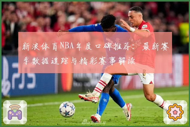 新浪体育NBA年度口碑推荐:最新赛季数据追踪与精彩赛事解读