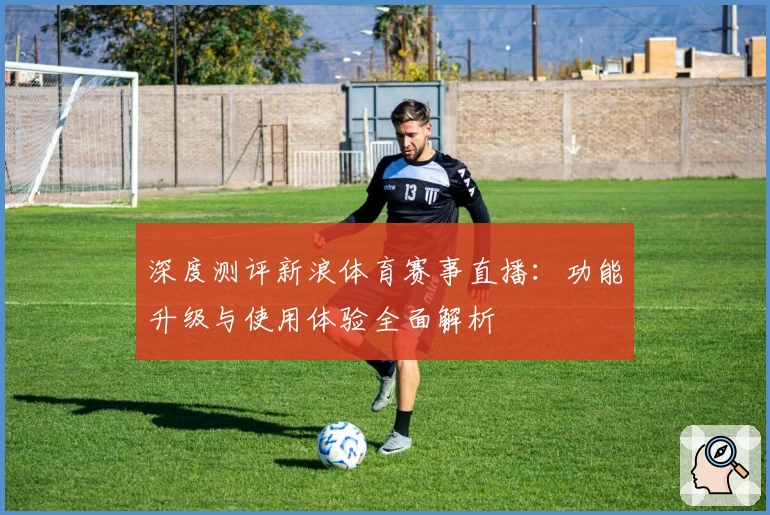 深度测评新浪体育赛事直播:功能升级与使用体验全面解析
