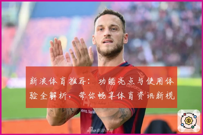 新浪体育推荐：功能亮点与使用体验全解析，带你畅享体育资讯新视界
