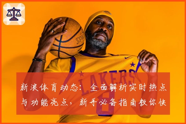 新浪体育动态：全面解析实时热点与功能亮点，新手必备指南教你快速上手