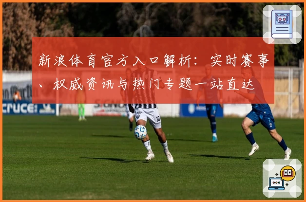 新浪体育官方入口解析:实时赛事、权威资讯与热门专题一站直达