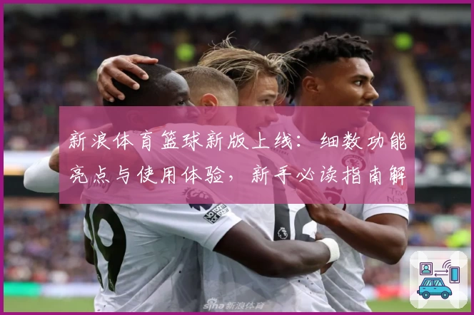新浪体育篮球新版上线：细数功能亮点与使用体验，新手必读指南解析