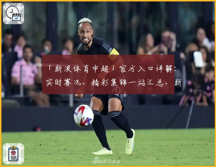 「新浪体育中超」官方入口详解：实时赛况、精彩集锦一站汇总，新用户快速上手指南