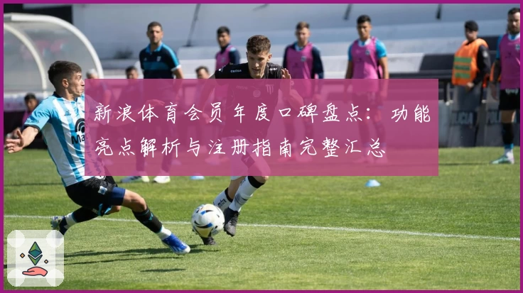 新浪体育会员年度口碑盘点：功能亮点解析与注册指南完整汇总