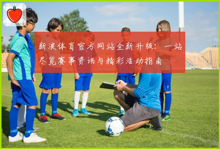 新浪体育官方网站全新升级：一站尽览赛事资讯与精彩活动指南