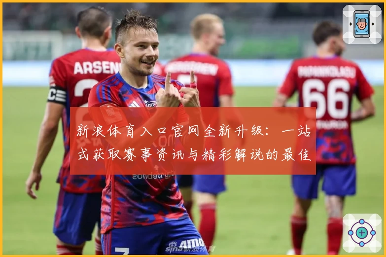 新浪体育入口官网全新升级：一站式获取赛事资讯与精彩解说的最佳选择