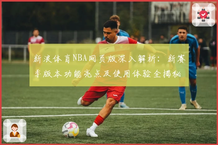 新浪体育NBA网页版深入解析：新赛季版本功能亮点及使用体验全揭秘