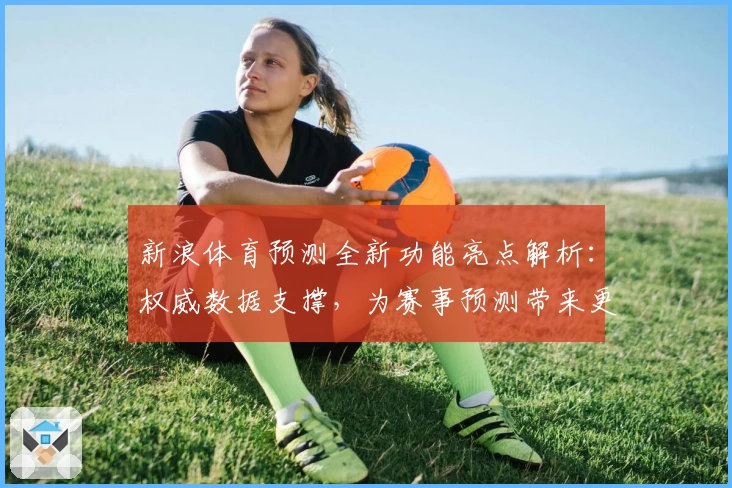 新浪体育预测全新功能亮点解析：权威数据支撑，为赛事预测带来更多可能性