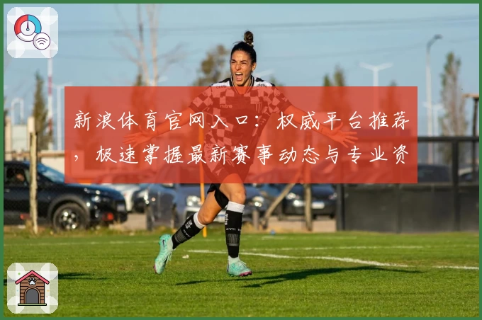 新浪体育官网入口：权威平台推荐，极速掌握最新赛事动态与专业资讯