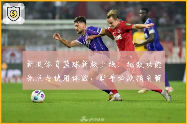 新浪体育篮球新版上线:细数功能亮点与使用体验,新手必读指南解析