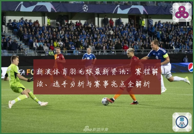 新浪体育羽毛球最新资讯：赛程解读、选手分析与赛事亮点全解析