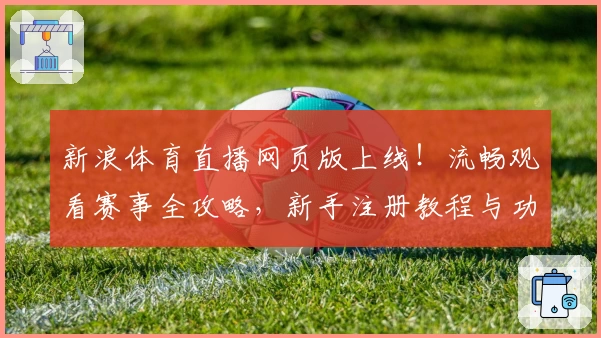 新浪体育直播网页版上线！流畅观看赛事全攻略，新手注册教程与功能亮点解析