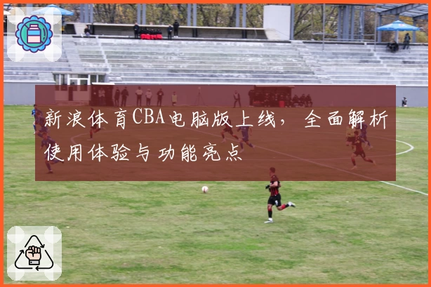 新浪体育CBA电脑版上线，全面解析使用体验与功能亮点