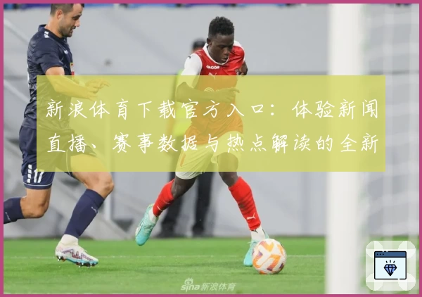 新浪体育下载官方入口：体验新闻直播、赛事数据与热点解读的全新方式