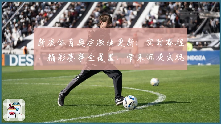 新浪体育奥运版块更新：实时赛程、精彩赛事全覆盖，带来沉浸式观赛新体验