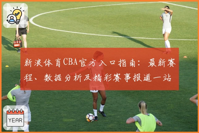 新浪体育CBA官方入口指南：最新赛程、数据分析及精彩赛事报道一站畅享