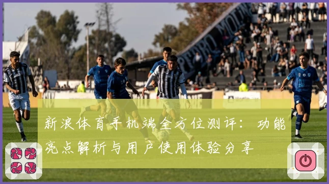 新浪体育手机端全方位测评：功能亮点解析与用户使用体验分享