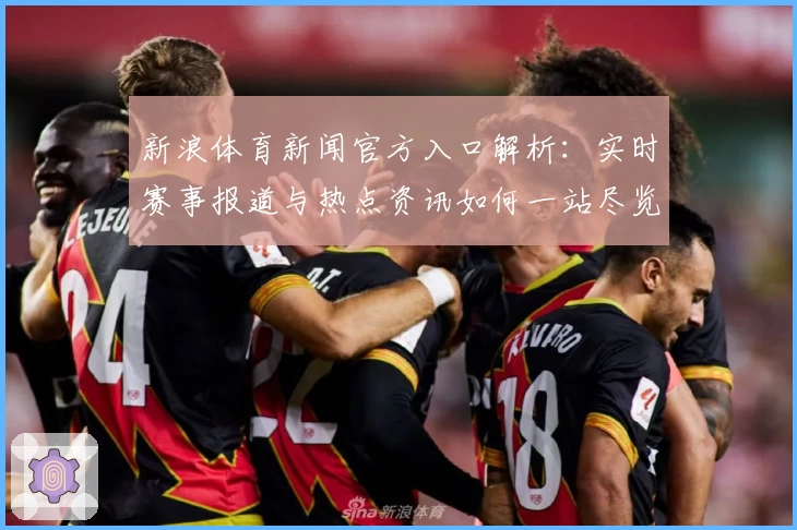 新浪体育新闻官方入口解析:实时赛事报道与热点资讯如何一站尽览