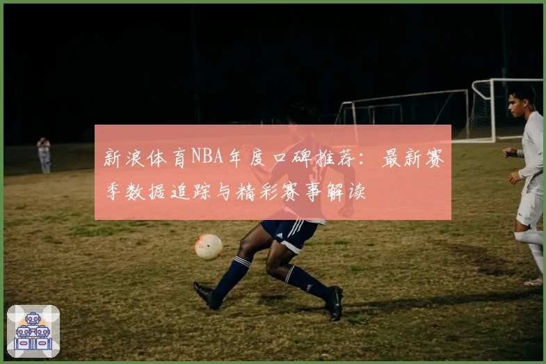 新浪体育NBA年度口碑推荐：最新赛季数据追踪与精彩赛事解读
