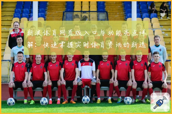 新浪体育网页版入口与功能亮点详解：快速掌握实时体育资讯的新选择