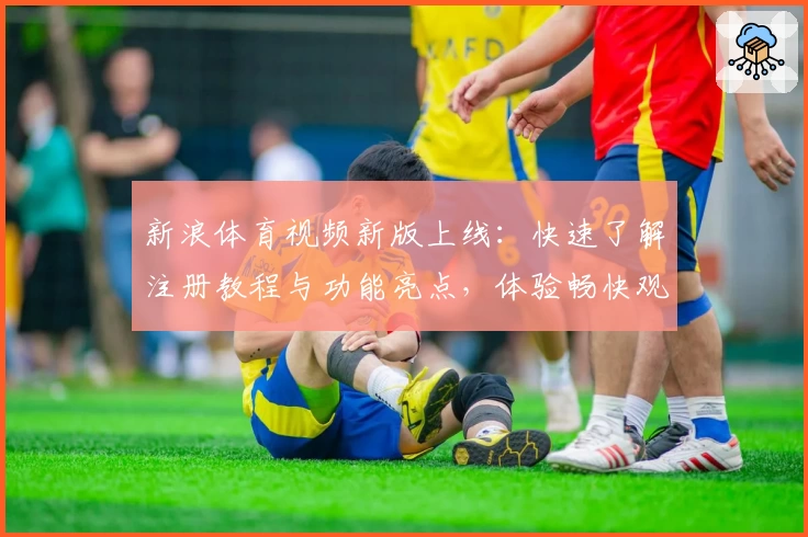 新浪体育视频新版上线：快速了解注册教程与功能亮点，体验畅快观赛之旅