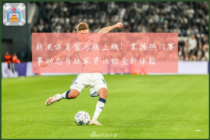新浪体育官方版上线！掌握热门赛事动态与独家资讯的全新体验