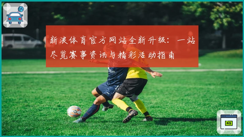 新浪体育官方网站全新升级:一站尽览赛事资讯与精彩活动指南