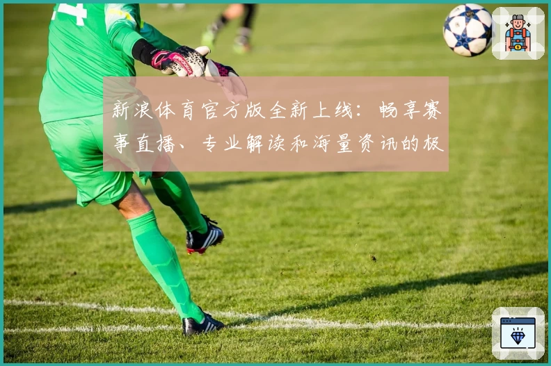 新浪体育官方版全新上线：畅享赛事直播、专业解读和海量资讯的极致体验