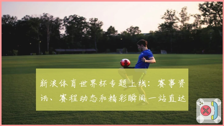 新浪体育世界杯专题上线：赛事资讯、赛程动态和精彩瞬间一站直达