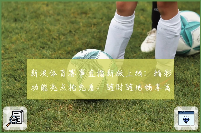 新浪体育赛事直播新版上线：精彩功能亮点抢先看，随时随地畅享高清观赛体验