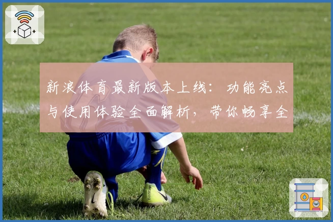 新浪体育最新版本上线：功能亮点与使用体验全面解析，带你畅享全新赛事盛宴