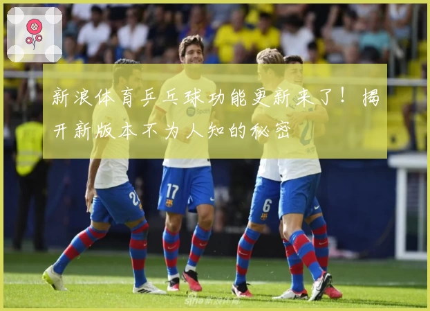 新浪体育乒乓球功能更新来了!揭开新版本不为人知的秘密