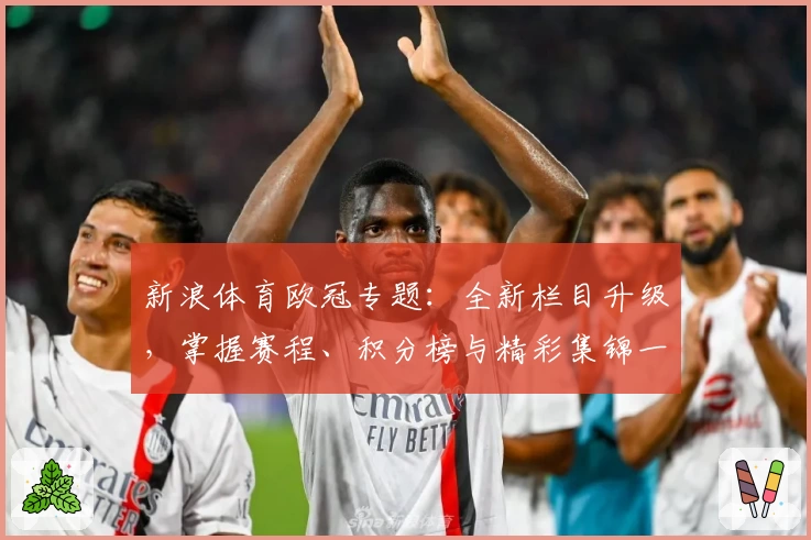 新浪体育欧冠专题：全新栏目升级，掌握赛程、积分榜与精彩集锦一手资讯