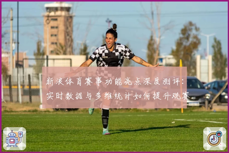 新浪体育赛事功能亮点深度测评：实时数据与多维统计如何提升观赛体验