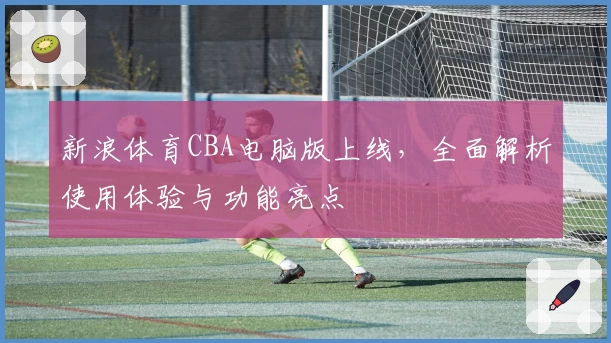 新浪体育CBA电脑版上线，全面解析使用体验与功能亮点